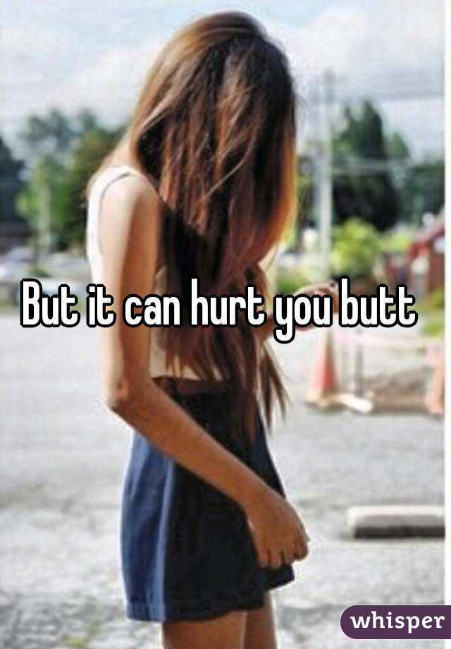 But it can hurt you butt 
