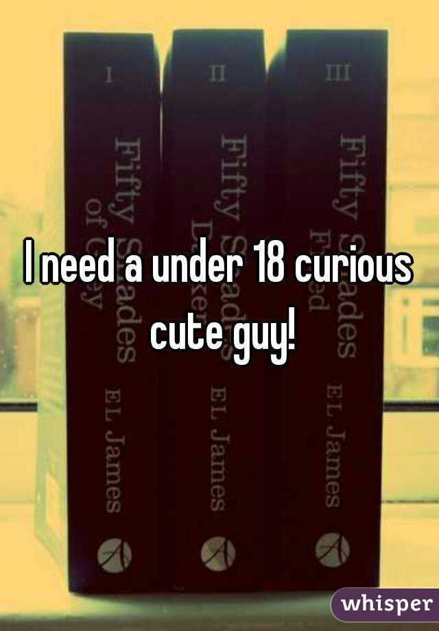 I need a under 18 curious cute guy!