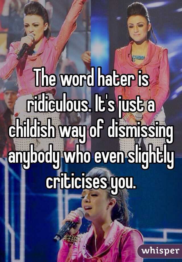 The word hater is ridiculous. It's just a childish way of dismissing anybody who even slightly criticises you.  