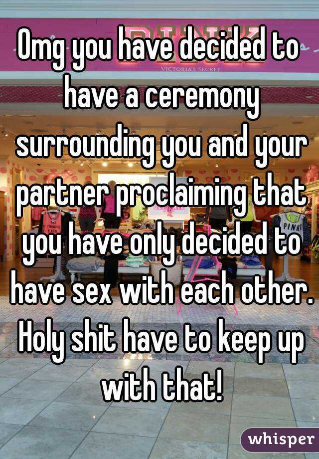 Omg you have decided to have a ceremony surrounding you and your partner proclaiming that you have only decided to have sex with each other. Holy shit have to keep up with that!