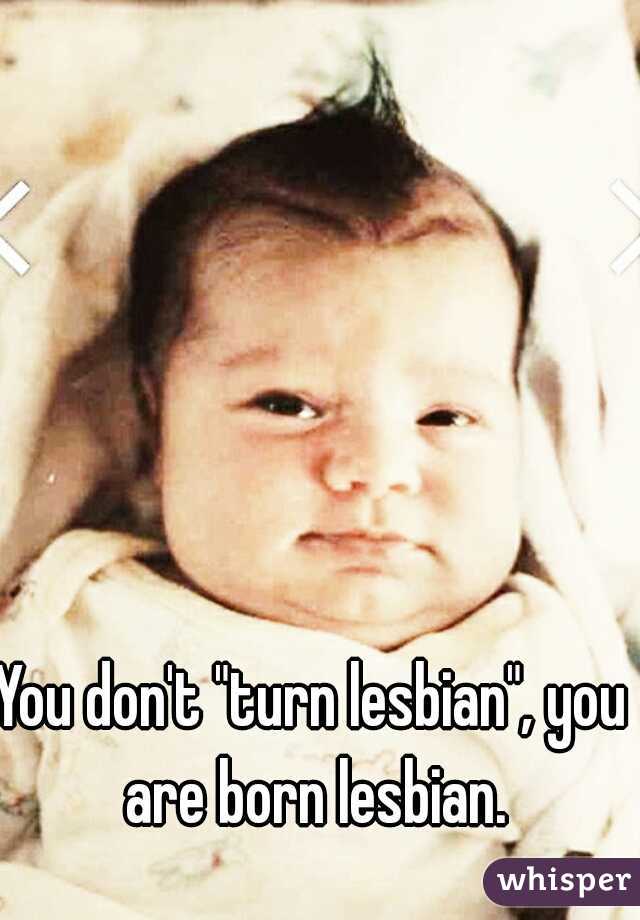 You don't "turn lesbian", you are born lesbian.