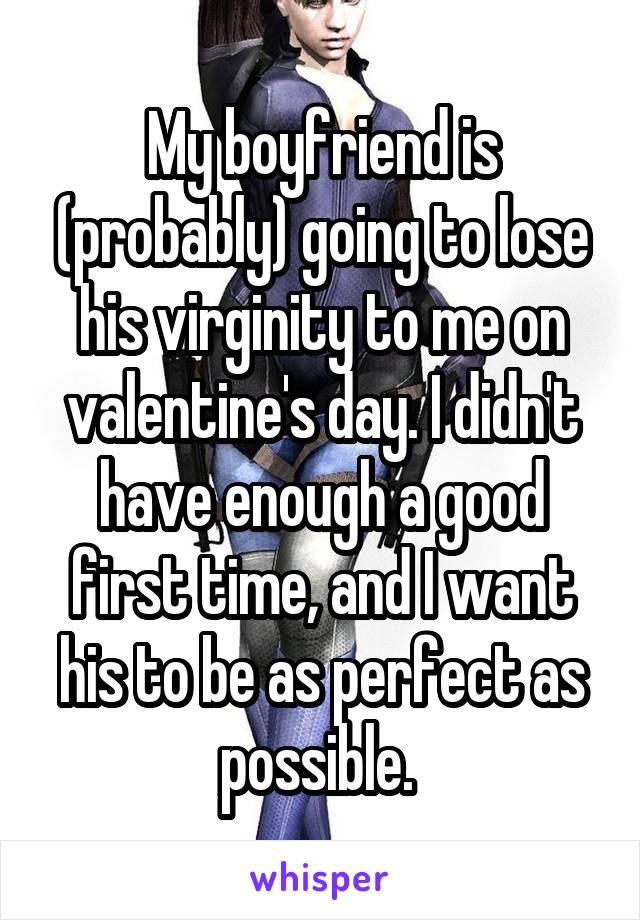 My boyfriend is (probably) going to lose his virginity to me on valentine's day. I didn't have enough a good first time, and I want his to be as perfect as possible. 