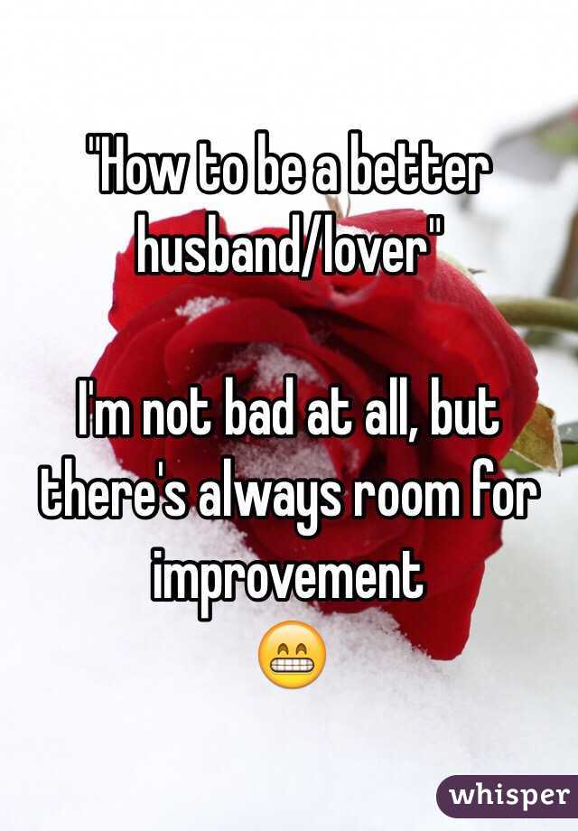 "How to be a better husband/lover" 

I'm not bad at all, but there's always room for improvement
😁