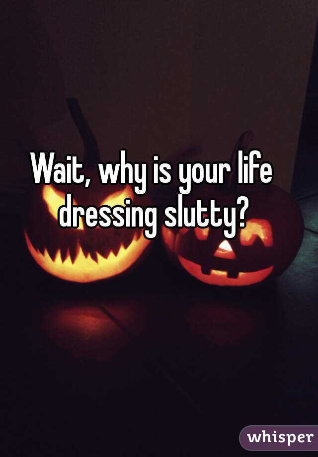Wait, why is your life dressing slutty?