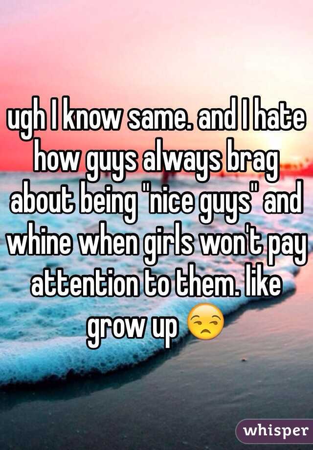 ugh I know same. and I hate how guys always brag about being "nice guys" and whine when girls won't pay attention to them. like grow up 😒