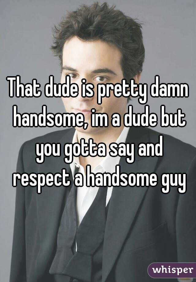 That dude is pretty damn handsome, im a dude but you gotta say and respect a handsome guy