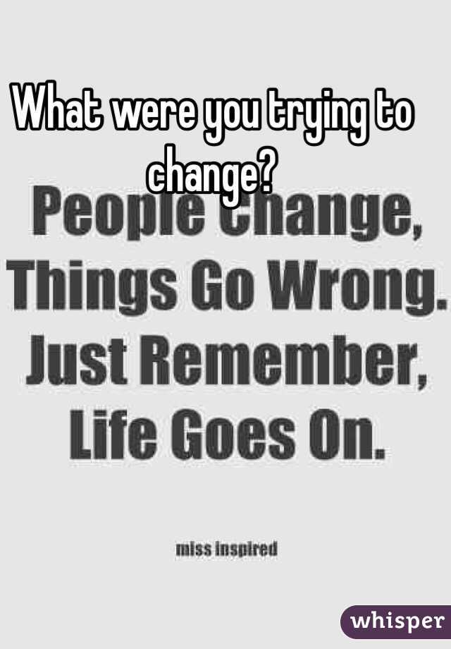 What were you trying to change? 
