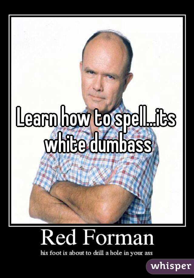 Learn how to spell...its white dumbass