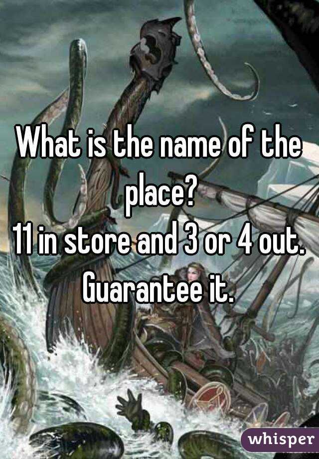 What is the name of the place?
11 in store and 3 or 4 out.
Guarantee it.