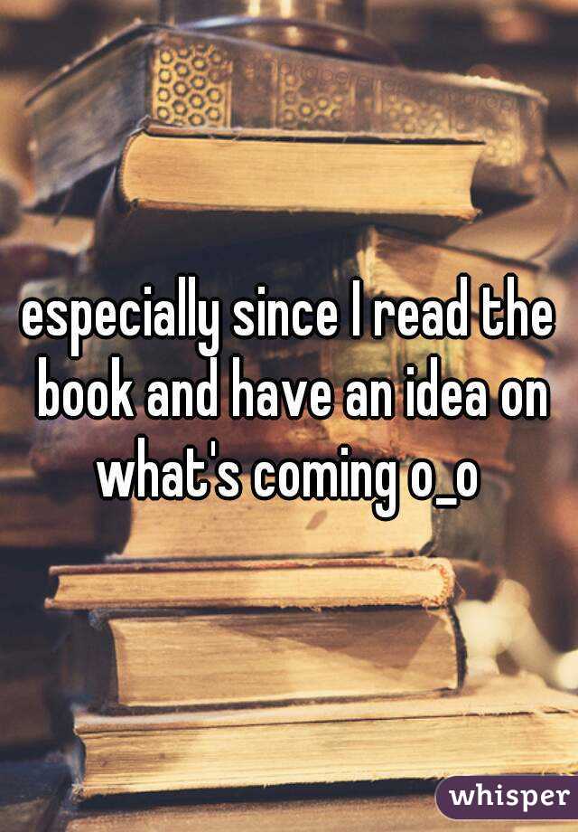 especially since I read the book and have an idea on what's coming o_o 