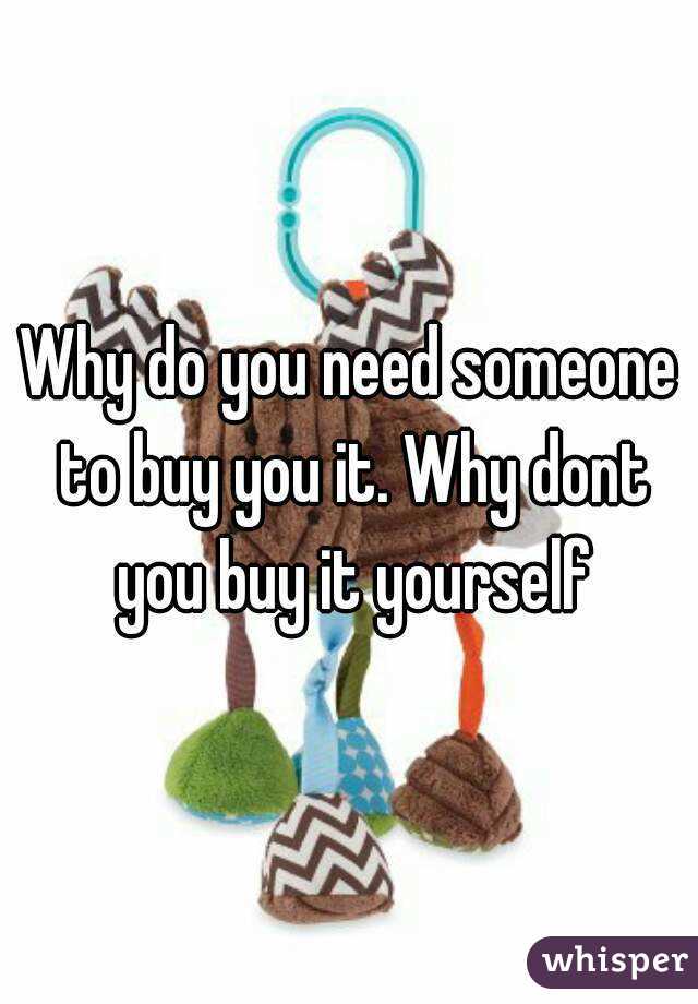 Why do you need someone to buy you it. Why dont you buy it yourself