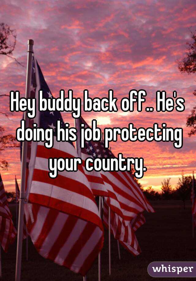 Hey buddy back off.. He's doing his job protecting your country. 