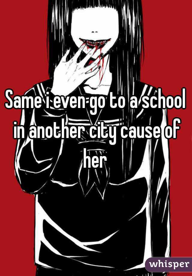 Same i even go to a school in another city cause of her 