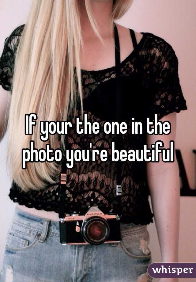 If your the one in the photo you're beautiful 