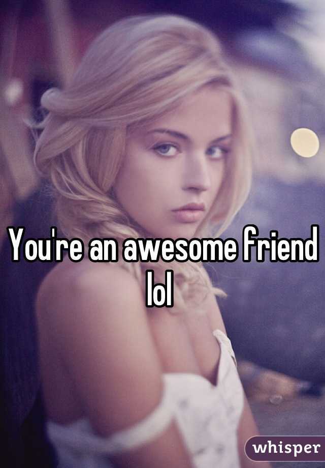 You're an awesome friend lol 