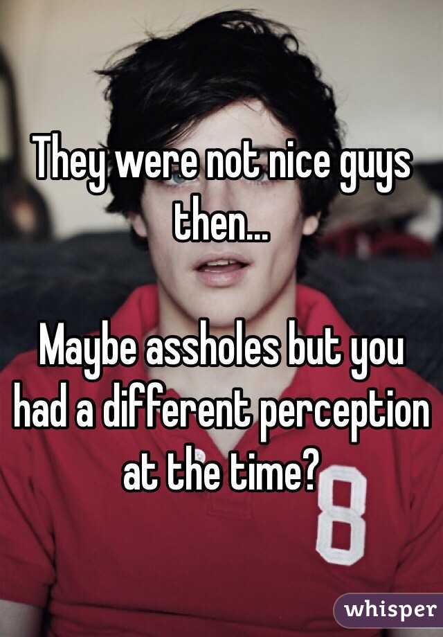 They were not nice guys then...

Maybe assholes but you had a different perception at the time?