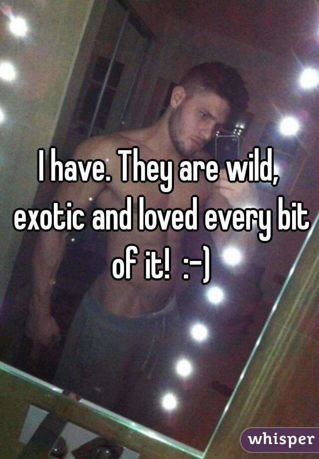 I have. They are wild, exotic and loved every bit of it!  :-)