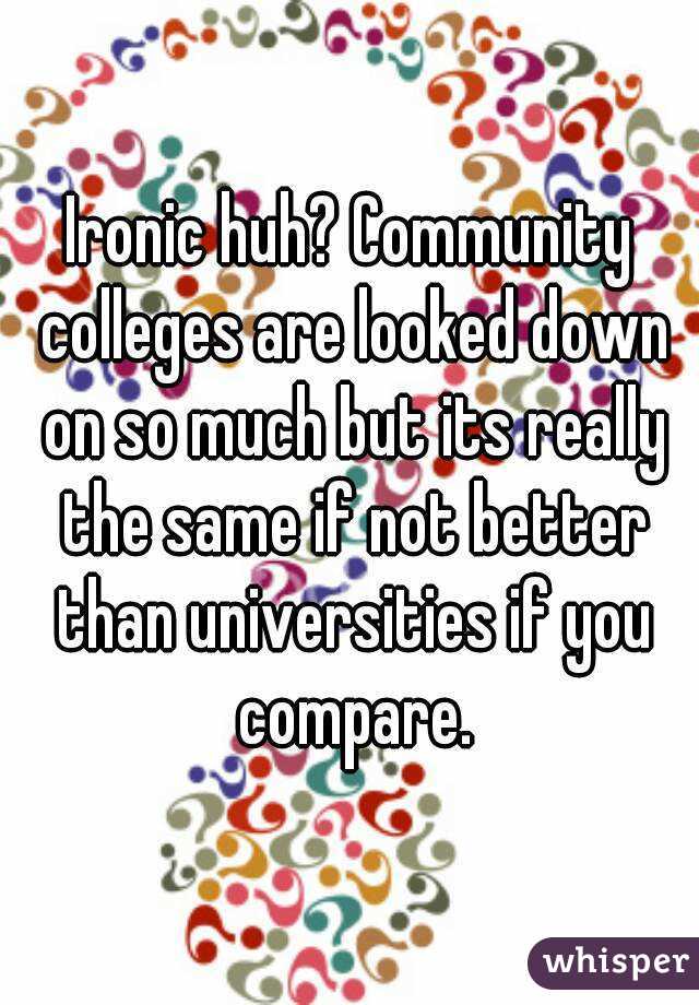 Ironic huh? Community colleges are looked down on so much but its really the same if not better than universities if you compare.