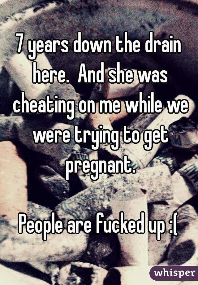 7 years down the drain here.  And she was cheating on me while we were trying to get pregnant.

People are fucked up :(