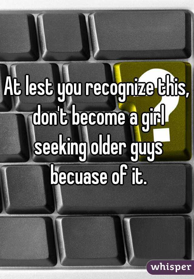 At lest you recognize this, don't become a girl seeking older guys becuase of it.