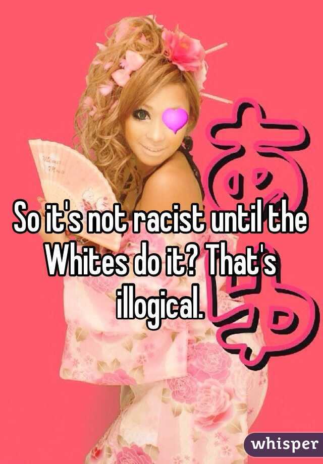 So it's not racist until the Whites do it? That's illogical.