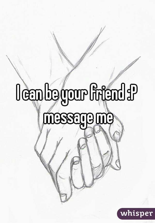 I can be your friend :P message me