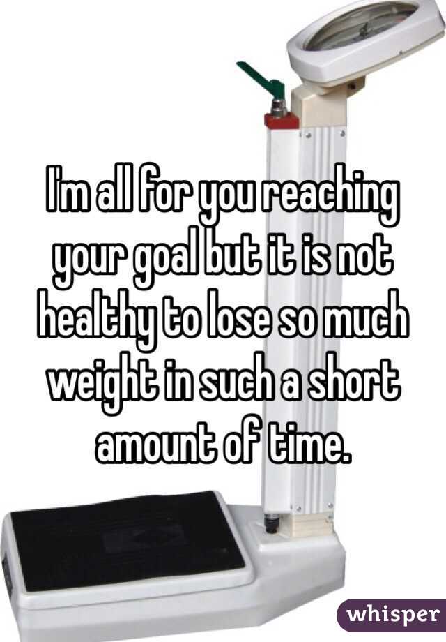 I'm all for you reaching your goal but it is not healthy to lose so much weight in such a short amount of time. 