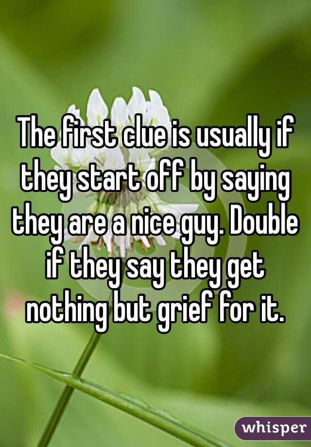 The first clue is usually if they start off by saying they are a nice guy. Double if they say they get nothing but grief for it. 