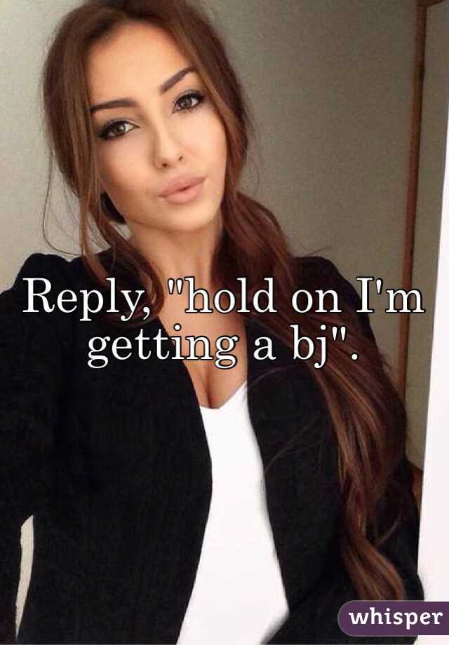 Reply, "hold on I'm getting a bj". 
