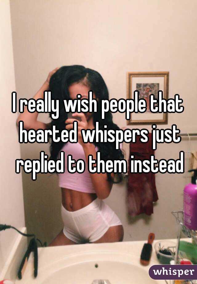 I really wish people that hearted whispers just replied to them instead