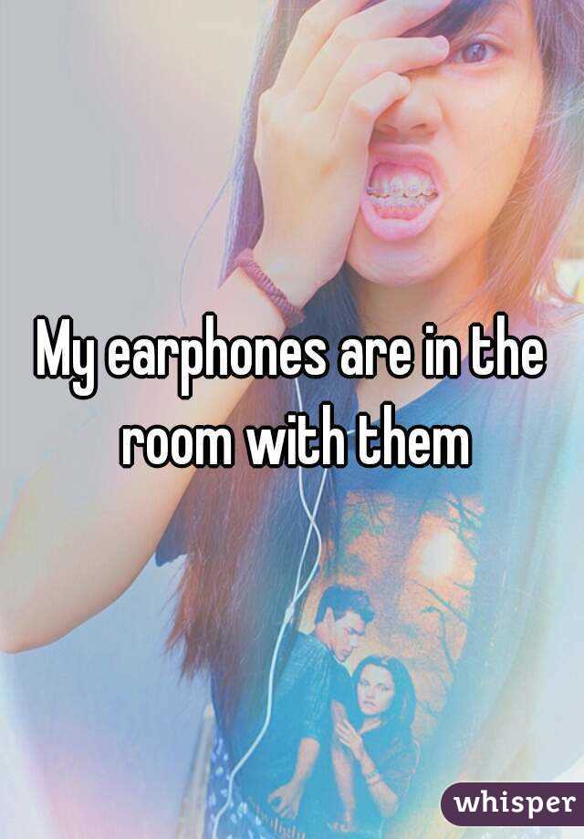My earphones are in the room with them