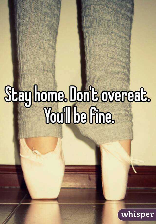 Stay home. Don't overeat. You'll be fine.