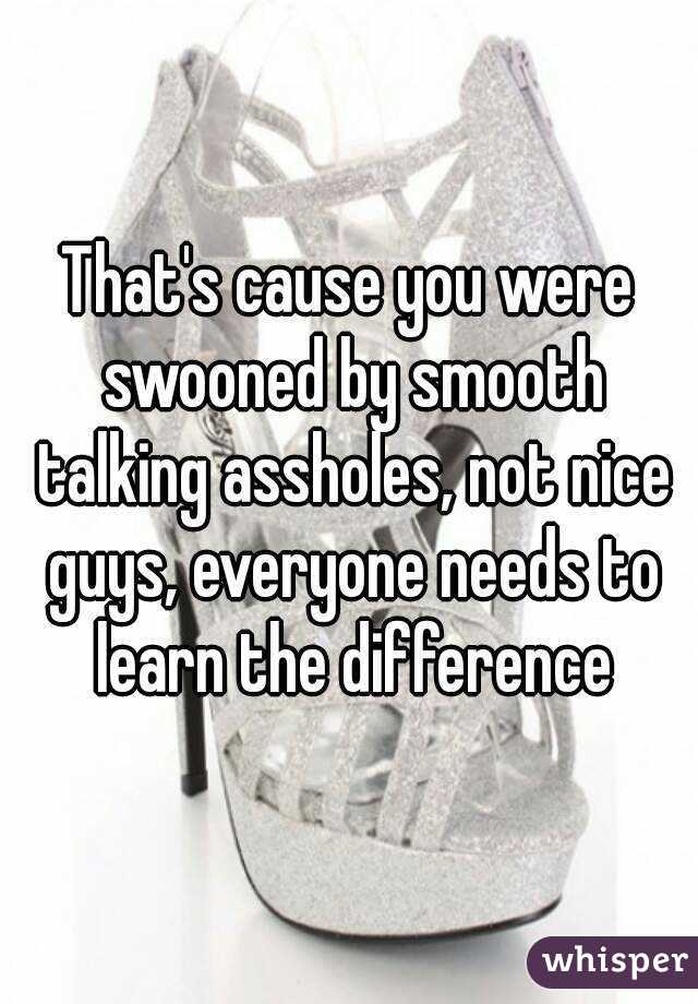 That's cause you were swooned by smooth talking assholes, not nice guys, everyone needs to learn the difference