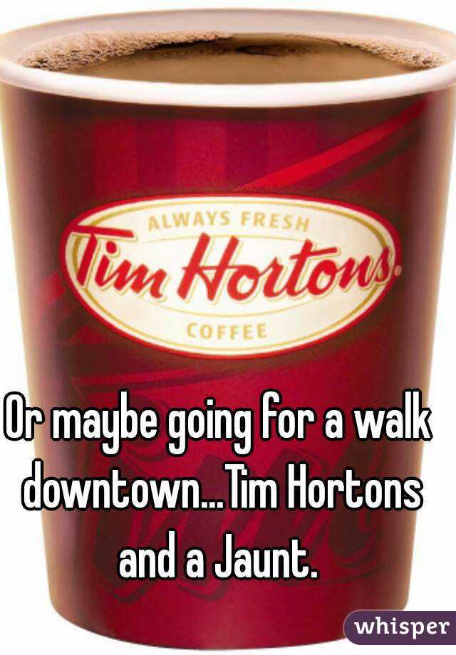 Or maybe going for a walk downtown...Tim Hortons and a Jaunt. 