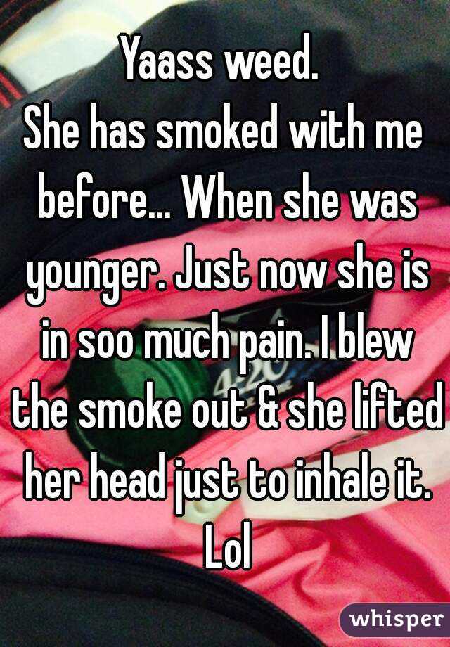 Yaass weed. 
She has smoked with me before... When she was younger. Just now she is in soo much pain. I blew the smoke out & she lifted her head just to inhale it. Lol