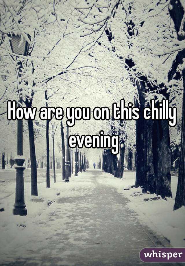 How are you on this chilly evening