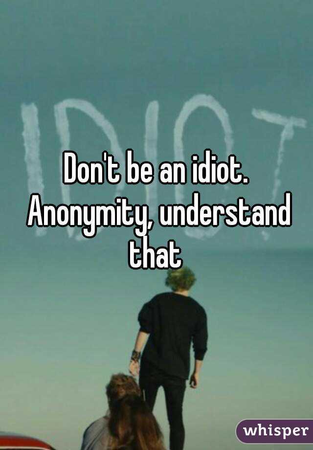 Don't be an idiot. Anonymity, understand that 