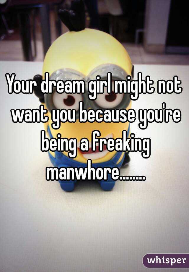 Your dream girl might not want you because you're being a freaking manwhore........