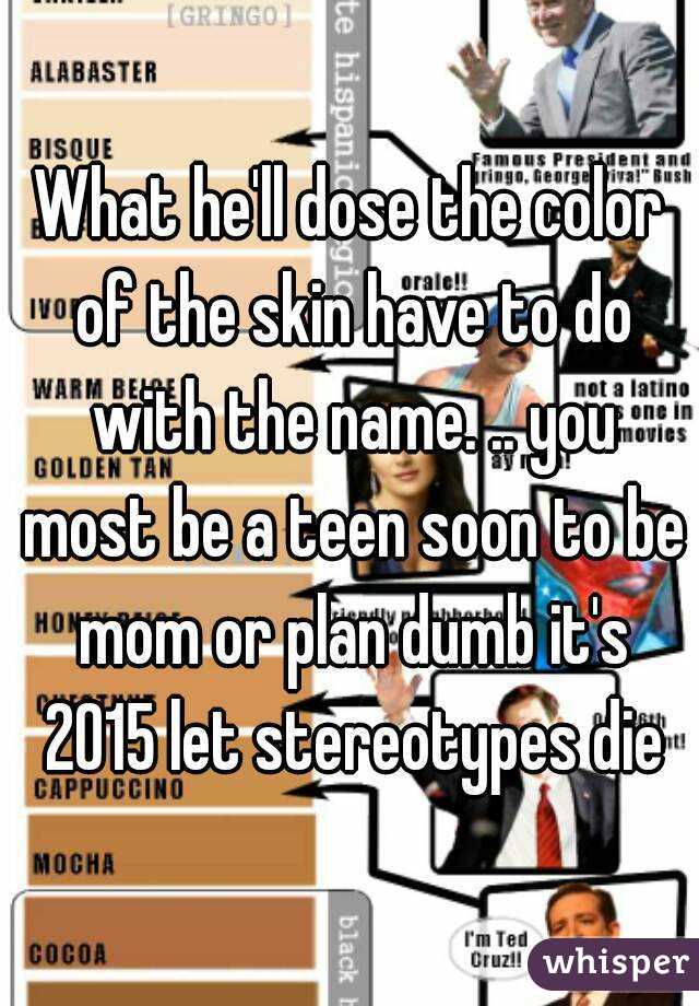 What he'll dose the color of the skin have to do with the name. .. you most be a teen soon to be mom or plan dumb it's 2015 let stereotypes die