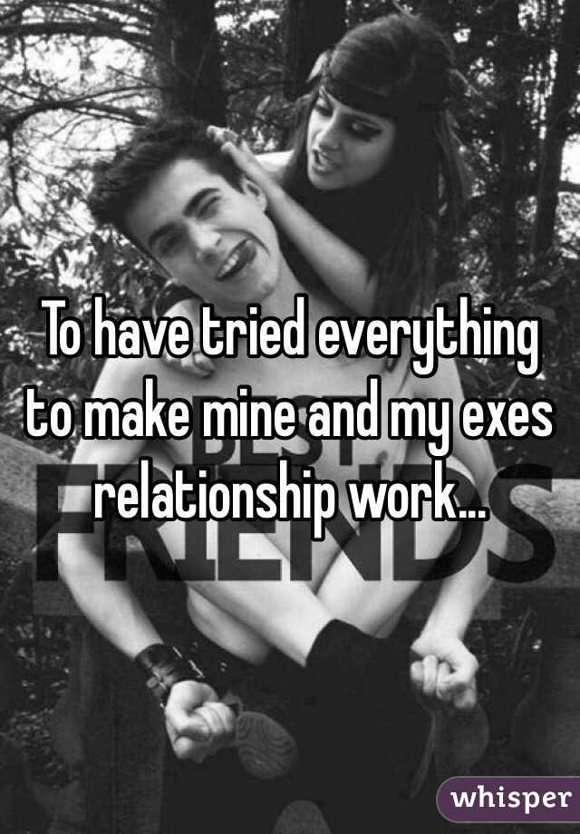To have tried everything to make mine and my exes relationship work...