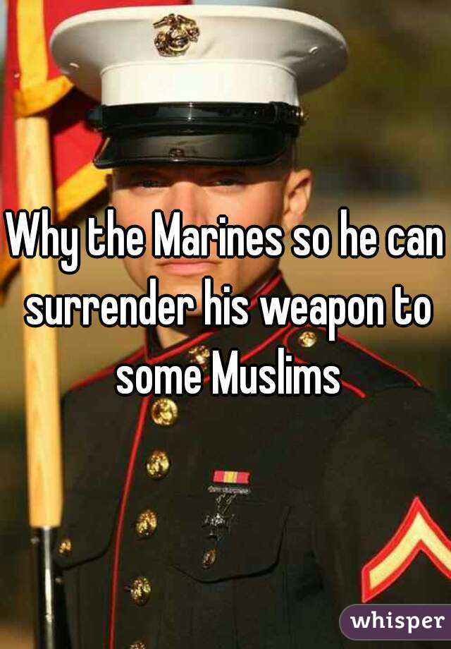 Why the Marines so he can surrender his weapon to some Muslims