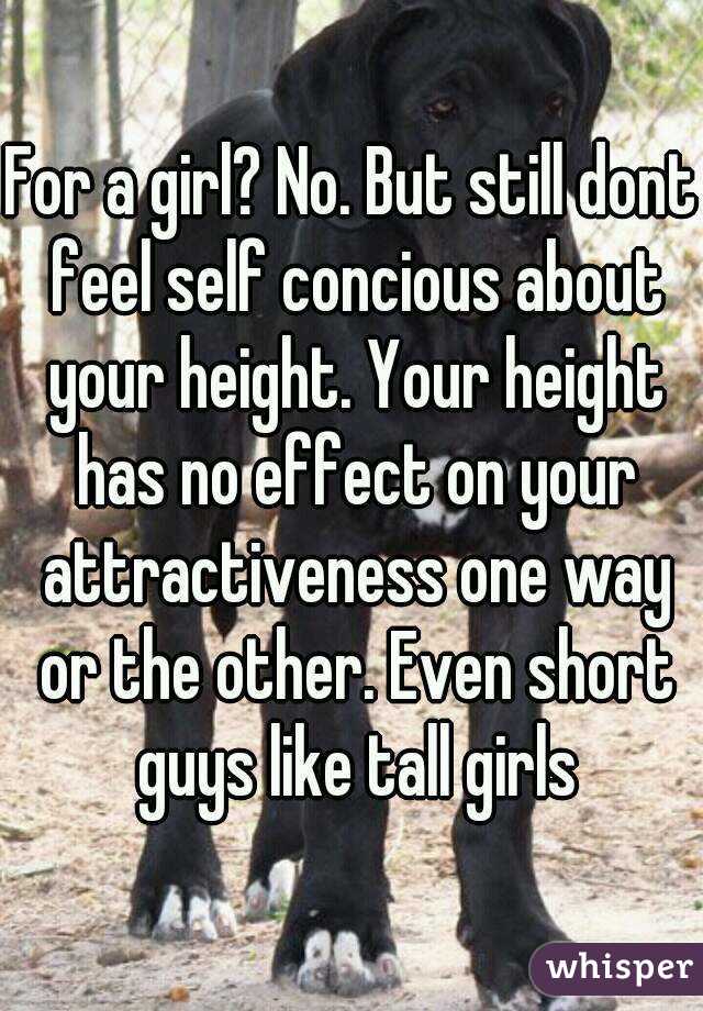For a girl? No. But still dont feel self concious about your height. Your height has no effect on your attractiveness one way or the other. Even short guys like tall girls