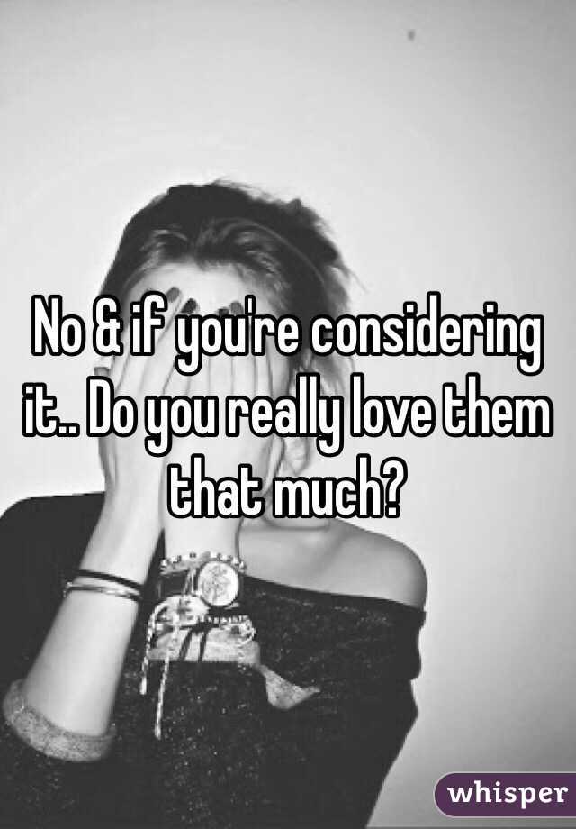 No & if you're considering it.. Do you really love them that much?