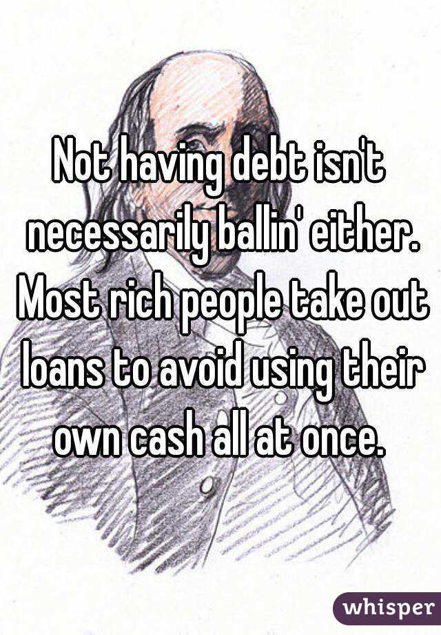 Not having debt isn't necessarily ballin' either. Most rich people take out loans to avoid using their own cash all at once. 