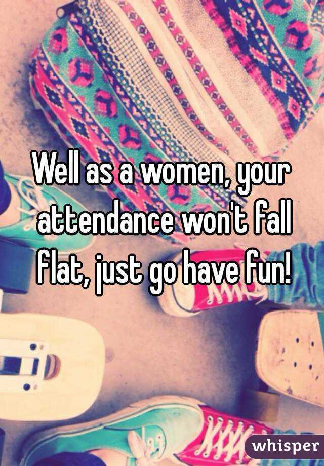 Well as a women, your attendance won't fall flat, just go have fun!