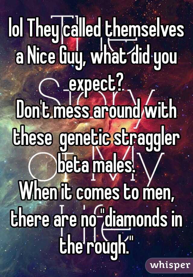 lol They called themselves a Nice Guy, what did you expect?
Don't mess around with these  genetic straggler beta males.
When it comes to men, there are no "diamonds in the rough."