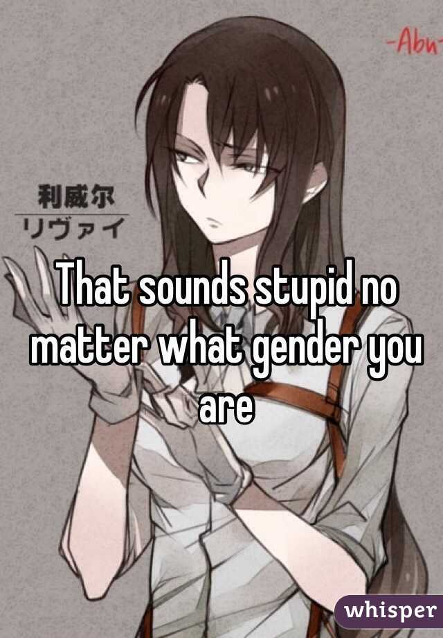 That sounds stupid no matter what gender you are 