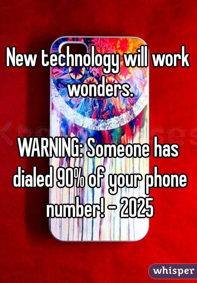 New technology will work wonders.

WARNING: Someone has dialed 90% of your phone number! - 2025