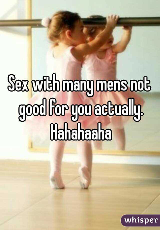 Sex with many mens not good for you actually. Hahahaaha