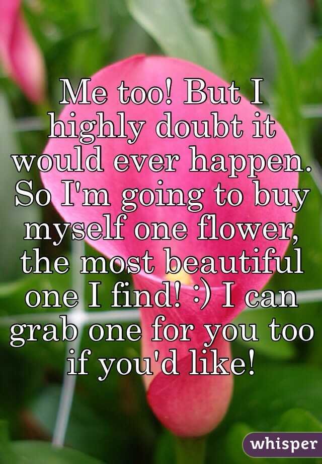 Me too! But I highly doubt it would ever happen. So I'm going to buy myself one flower, the most beautiful one I find! :) I can grab one for you too if you'd like!